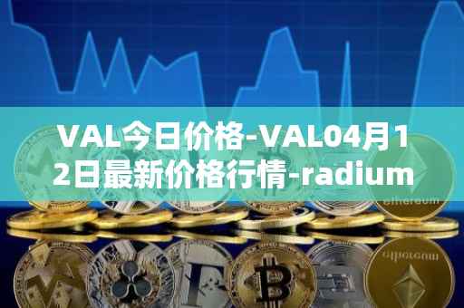 VAL今日价格-VAL04月12日最新价格行情-radium最新走势消息