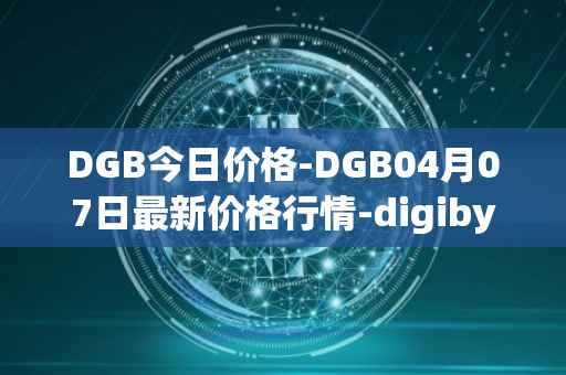 DGB今日价格-DGB04月07日最新价格行情-digibyte最新走势消息