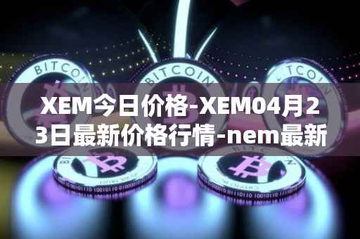 XEM今日价格-XEM04月23日最新价格行情-nem最新走势消息