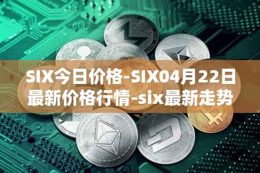 SIX今日价格-SIX04月22日最新价格行情-six最新走势消息