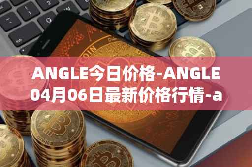 ANGLE今日价格-ANGLE04月06日最新价格行情-anglelabs最新走势消息