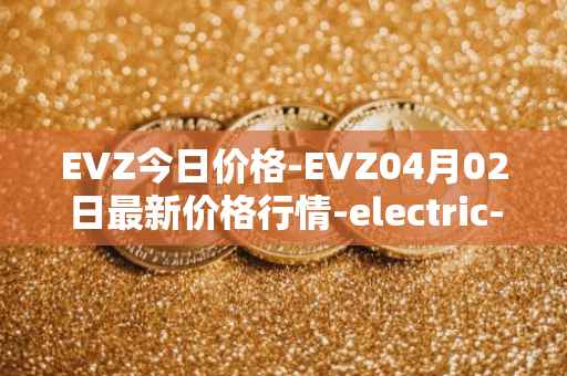 EVZ今日价格-EVZ04月02日最新价格行情-electric-vehicle-zone最新走势消息