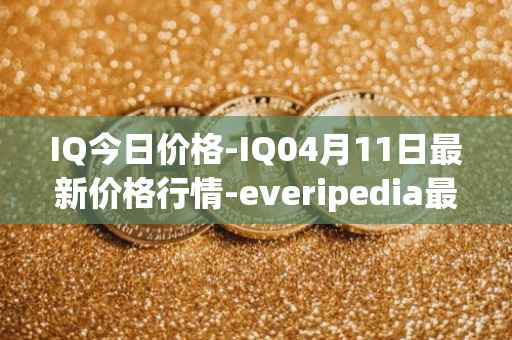 IQ今日价格-IQ04月11日最新价格行情-everipedia最新走势消息