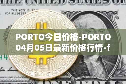 PORTO今日价格-PORTO04月05日最新价格行情-fc-porto最新走势消息
