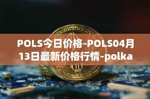 POLS今日价格-POLS04月13日最新价格行情-polkastarter最新走势消息