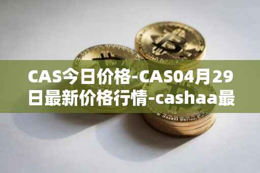 CAS今日价格-CAS04月29日最新价格行情-cashaa最新走势消息