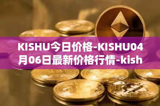 KISHU今日价格-KISHU04月06日最新价格行情-kishu-inu最新走势消息