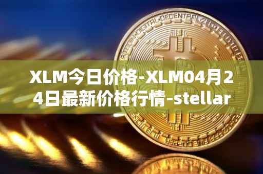XLM今日价格-XLM04月24日最新价格行情-stellar最新走势消息