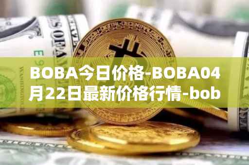 BOBA今日价格-BOBA04月22日最新价格行情-boba-network最新走势消息