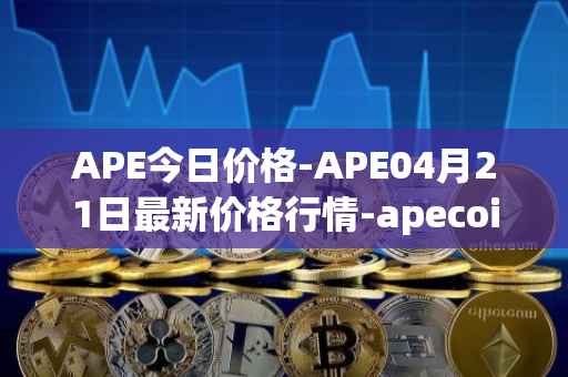 APE今日价格-APE04月21日最新价格行情-apecoin-ape最新走势消息