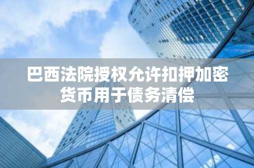 巴西法院授权允许扣押加密货币用于债务清偿