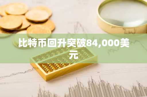 比特币回升突破84,000美元