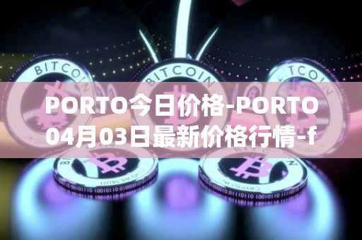 PORTO今日价格-PORTO04月03日最新价格行情-fc-porto最新走势消息