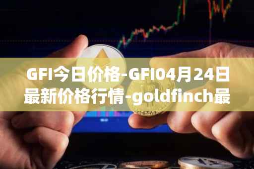GFI今日价格-GFI04月24日最新价格行情-goldfinch最新走势消息