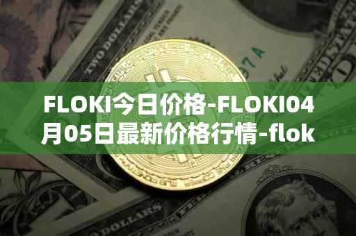 FLOKI今日价格-FLOKI04月05日最新价格行情-floki-inu最新走势消息