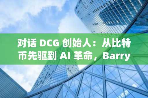 对话 DCG 创始人：从比特币先驱到 AI 革命，Barry 的加密货币帝国与 Bittensor 愿景