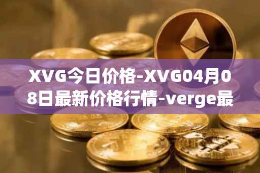 XVG今日价格-XVG04月08日最新价格行情-verge最新走势消息