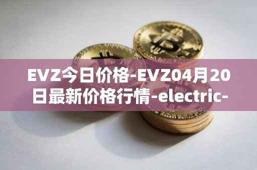 EVZ今日价格-EVZ04月20日最新价格行情-electric-vehicle-zone最新走势消息