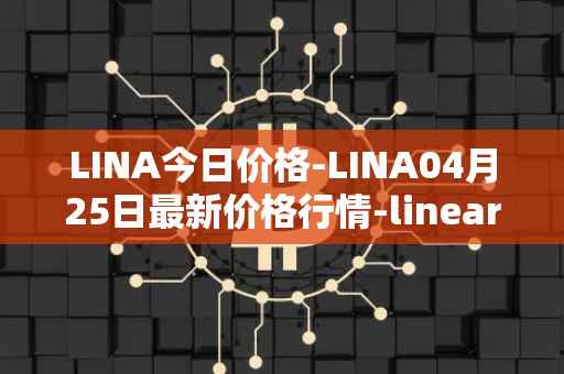 LINA今日价格-LINA04月25日最新价格行情-linear最新走势消息