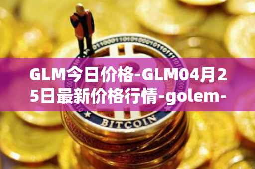 GLM今日价格-GLM04月25日最新价格行情-golem-network-tokens最新走势消息