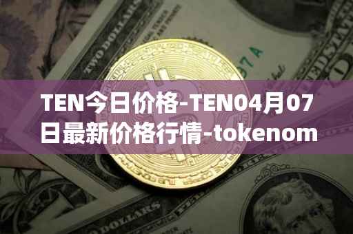 TEN今日价格-TEN04月07日最新价格行情-tokenomy最新走势消息