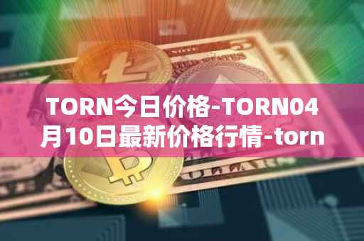 TORN今日价格-TORN04月10日最新价格行情-tornado-cash最新走势消息