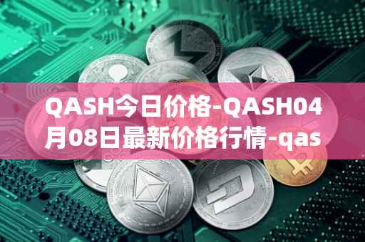 QASH今日价格-QASH04月08日最新价格行情-qash最新走势消息