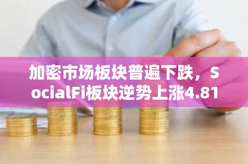 加密市场板块普遍下跌，SocialFi板块逆势上涨4.81%，NFT板块相对坚挺