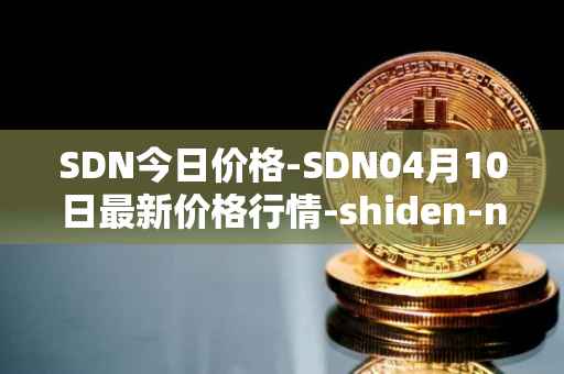 SDN今日价格-SDN04月10日最新价格行情-shiden-network最新走势消息