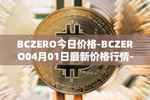BCZERO今日价格-BCZERO04月01日最新价格行情-bczero最新走势消息