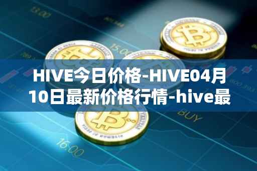 HIVE今日价格-HIVE04月10日最新价格行情-hive最新走势消息