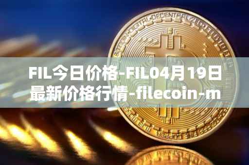 FIL今日价格-FIL04月19日最新价格行情-filecoin-mainnet最新走势消息