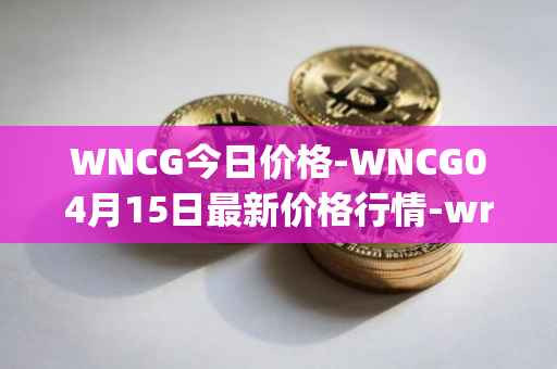 WNCG今日价格-WNCG04月15日最新价格行情-wrapped-ncg最新走势消息