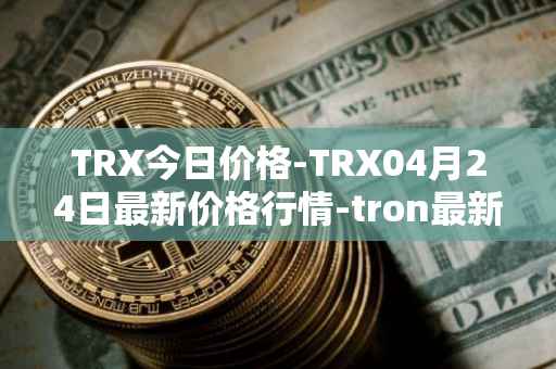 TRX今日价格-TRX04月24日最新价格行情-tron最新走势消息