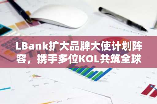 LBank扩大品牌大使计划阵容，携手多位KOL共筑全球增长引擎