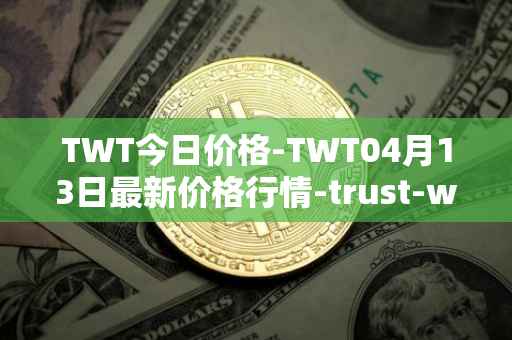 TWT今日价格-TWT04月13日最新价格行情-trust-wallet最新走势消息