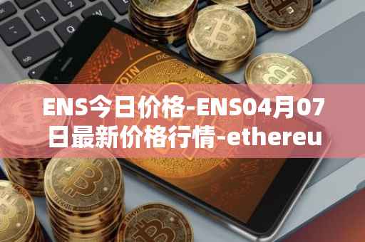 ENS今日价格-ENS04月07日最新价格行情-ethereum-name-service最新走势消息