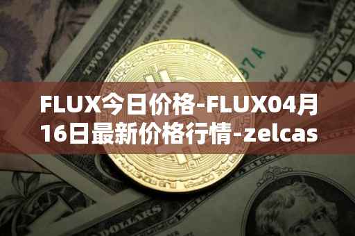 FLUX今日价格-FLUX04月16日最新价格行情-zelcash最新走势消息