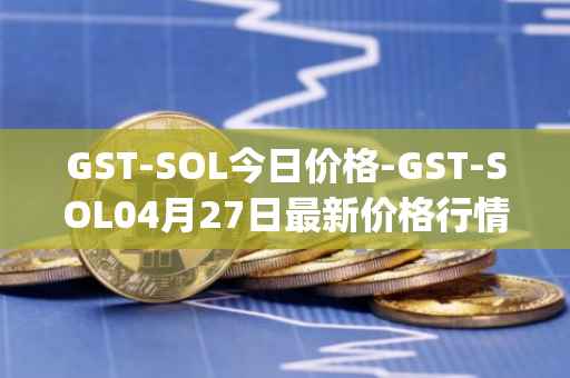 GST-SOL今日价格-GST-SOL04月27日最新价格行情-gstcoin最新走势消息