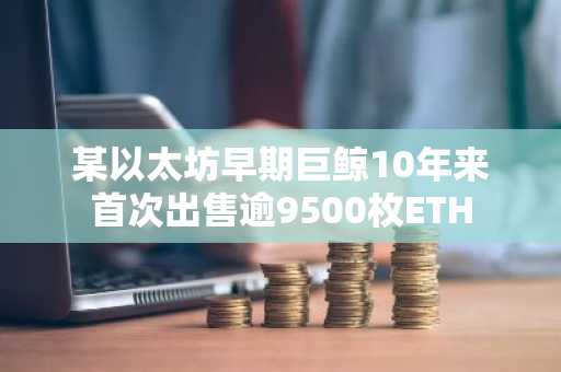 某以太坊早期巨鲸10年来首次出售逾9500枚ETH
