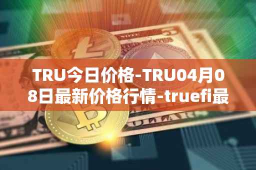 TRU今日价格-TRU04月08日最新价格行情-truefi最新走势消息
