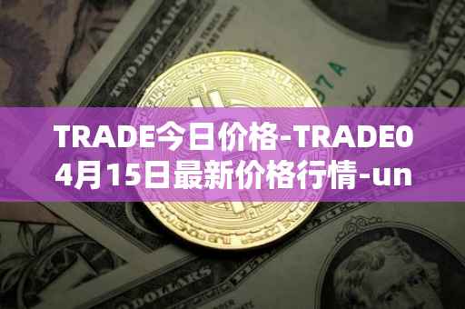 TRADE今日价格-TRADE04月15日最新价格行情-unitrade最新走势消息
