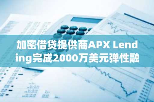 加密借贷提供商APX Lending完成2000万美元弹性融资，资方为Cypress Hills