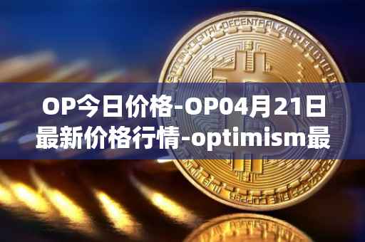 OP今日价格-OP04月21日最新价格行情-optimism最新走势消息
