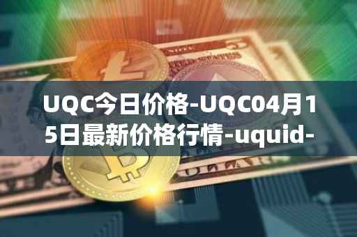 UQC今日价格-UQC04月15日最新价格行情-uquid-coin最新走势消息