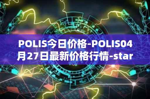 POLIS今日价格-POLIS04月27日最新价格行情-star-atlas-dao最新走势消息