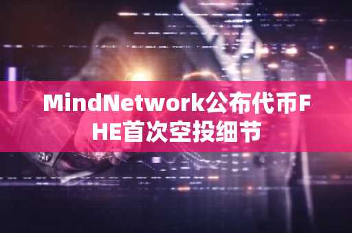 MindNetwork公布代币FHE首次空投细节