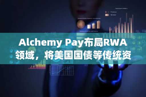 Alchemy Pay布局RWA领域，将美国国债等传统资产引入加密生态