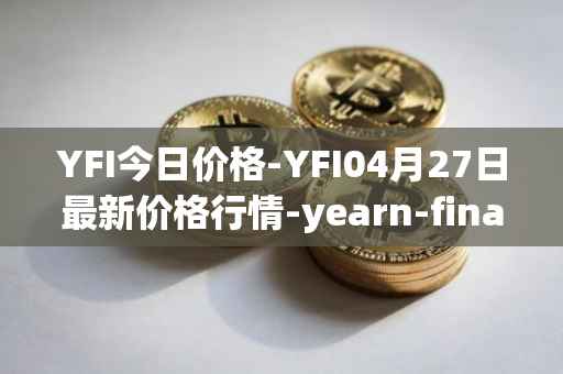 YFI今日价格-YFI04月27日最新价格行情-yearn-finance最新走势消息