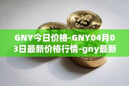 GNY今日价格-GNY04月03日最新价格行情-gny最新走势消息